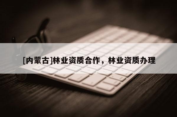 [內蒙古]林業資質合作，林業資質辦理