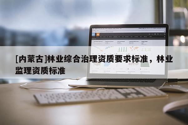 [內蒙古]林業綜合治理資質要求標準，林業監理資質標準