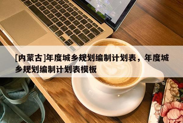 [內蒙古]年度城鄉規劃編制計劃表，年度城鄉規劃編制計劃表模板