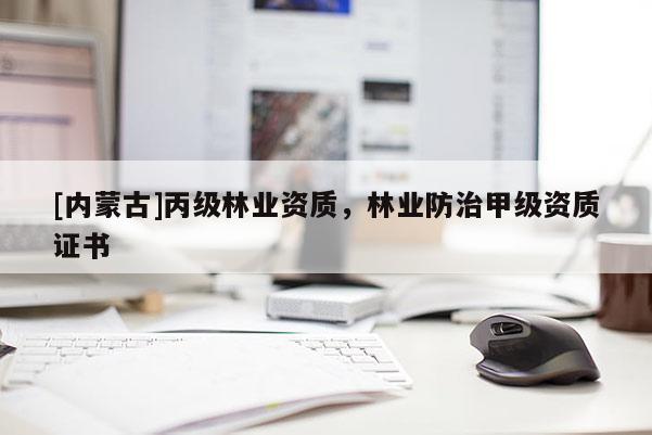 [內(nèi)蒙古]丙級林業(yè)資質(zhì)，林業(yè)防治甲級資質(zhì)證書
