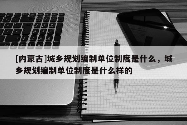 [內(nèi)蒙古]城鄉(xiāng)規(guī)劃編制單位制度是什么，城鄉(xiāng)規(guī)劃編制單位制度是什么樣的