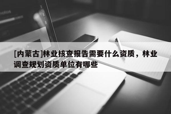 [內(nèi)蒙古]林業(yè)核查報(bào)告需要什么資質(zhì)，林業(yè)調(diào)查規(guī)劃資質(zhì)單位有哪些
