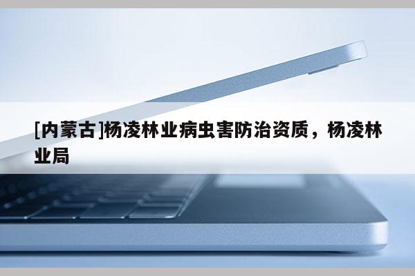 [內蒙古]楊凌林業(yè)病蟲害防治資質，楊凌林業(yè)局