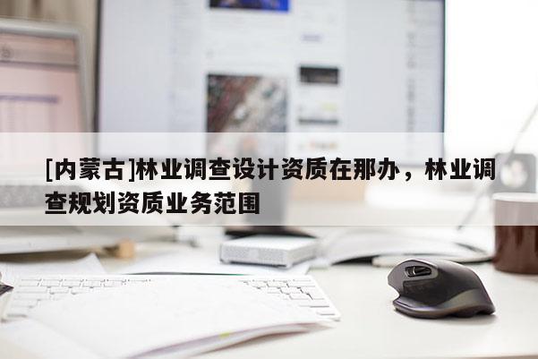 [內蒙古]林業調查設計資質在那辦，林業調查規劃資質業務范圍