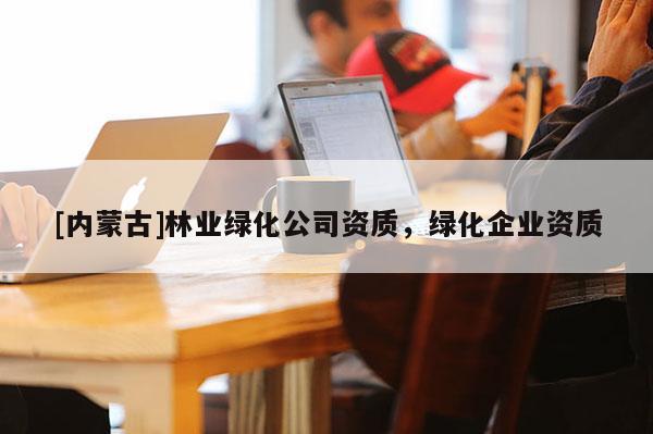[內(nèi)蒙古]林業(yè)綠化公司資質(zhì)，綠化企業(yè)資質(zhì)