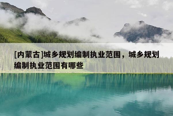 [內蒙古]城鄉規劃編制執業范圍，城鄉規劃編制執業范圍有哪些