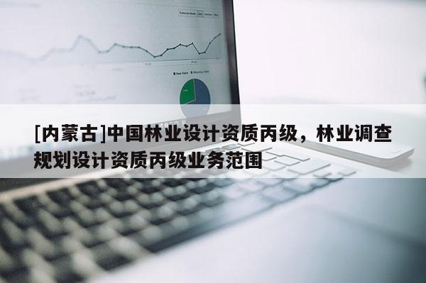 [內蒙古]中國林業設計資質丙級，林業調查規劃設計資質丙級業務范圍