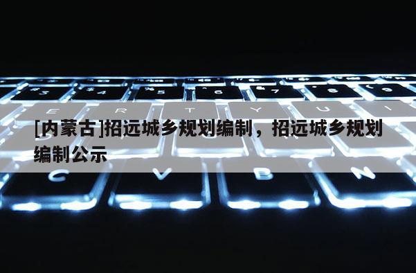 [內蒙古]招遠城鄉規劃編制，招遠城鄉規劃編制公示