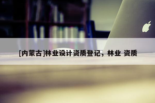 [內蒙古]林業設計資質登記，林業 資質