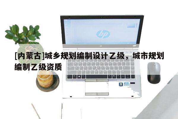 [內(nèi)蒙古]城鄉(xiāng)規(guī)劃編制設(shè)計(jì)乙級(jí)，城市規(guī)劃編制乙級(jí)資質(zhì)