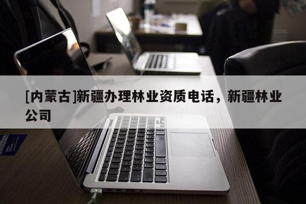 [內(nèi)蒙古]新疆辦理林業(yè)資質(zhì)電話，新疆林業(yè)公司