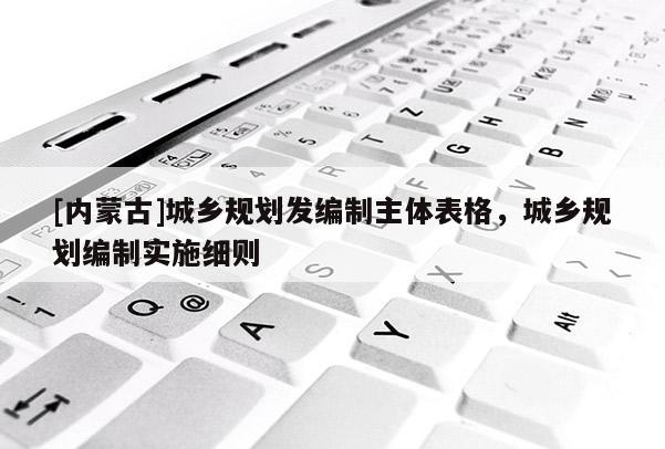 [內(nèi)蒙古]城鄉(xiāng)規(guī)劃發(fā)編制主體表格，城鄉(xiāng)規(guī)劃編制實(shí)施細(xì)則