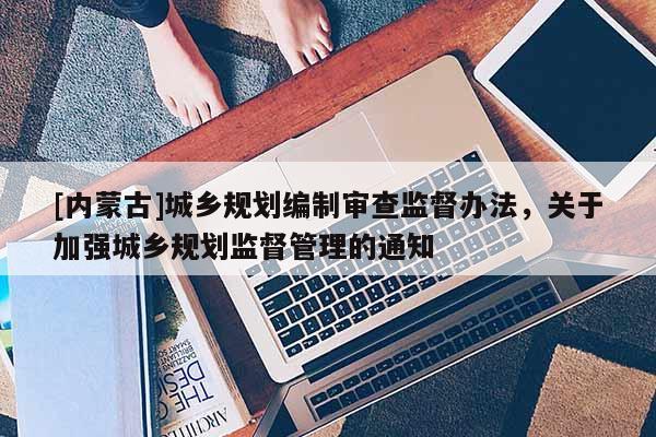 [內蒙古]城鄉規劃編制審查監督辦法，關于加強城鄉規劃監督管理的通知