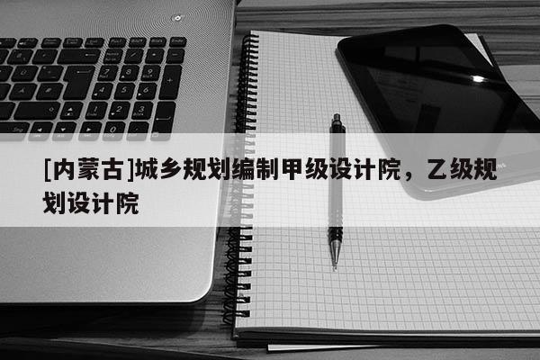 [內蒙古]城鄉規劃編制甲級設計院，乙級規劃設計院