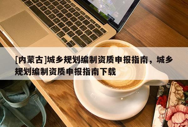[內蒙古]城鄉規劃編制資質申報指南，城鄉規劃編制資質申報指南下載