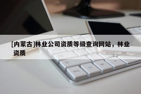 [內蒙古]林業公司資質等級查詢網站，林業 資質