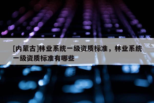 [內蒙古]林業系統一級資質標準，林業系統一級資質標準有哪些