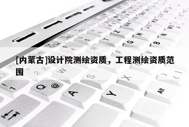 [內(nèi)蒙古]設(shè)計院測繪資質(zhì)，工程測繪資質(zhì)范圍
