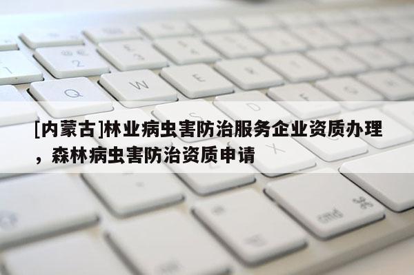 [內蒙古]林業病蟲害防治服務企業資質辦理，森林病蟲害防治資質申請