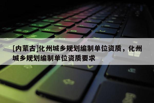 [內蒙古]化州城鄉(xiāng)規(guī)劃編制單位資質，化州城鄉(xiāng)規(guī)劃編制單位資質要求