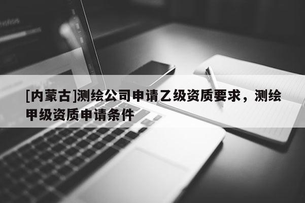 [內蒙古]測繪公司申請乙級資質要求，測繪甲級資質申請條件