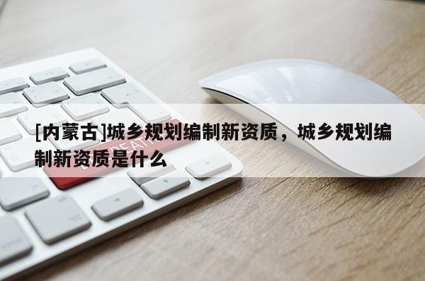 [內蒙古]城鄉規劃編制新資質，城鄉規劃編制新資質是什么