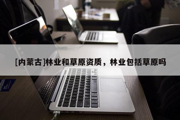 [內(nèi)蒙古]林業(yè)和草原資質(zhì)，林業(yè)包括草原嗎