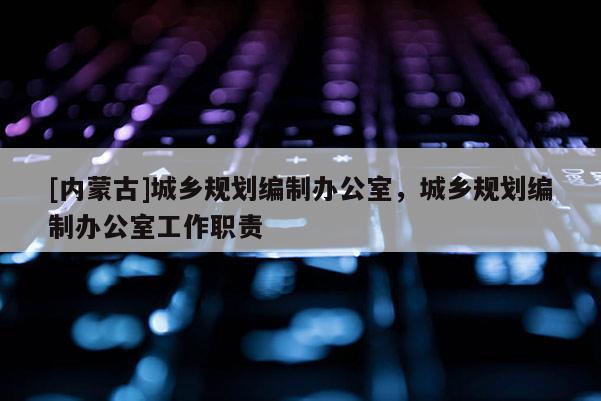 [內蒙古]城鄉規劃編制辦公室，城鄉規劃編制辦公室工作職責