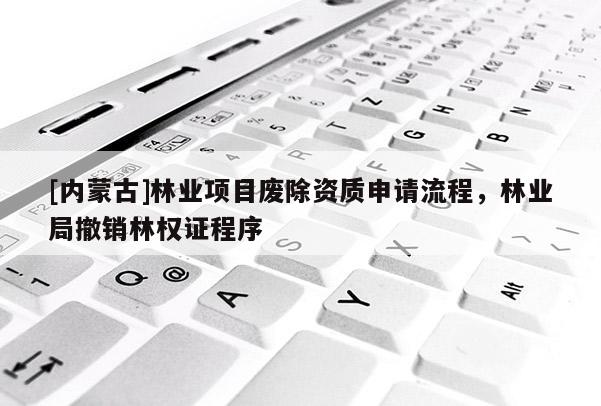 [內蒙古]林業項目廢除資質申請流程，林業局撤銷林權證程序