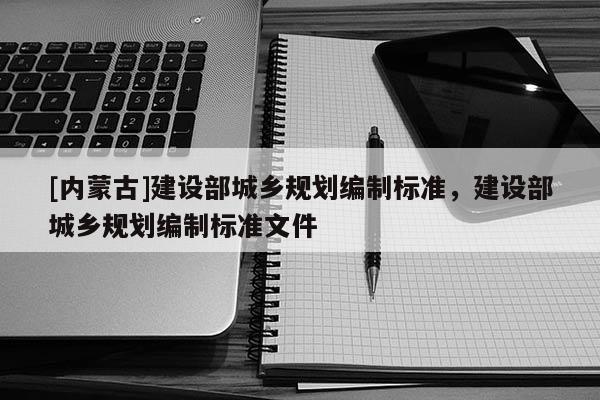 [內蒙古]建設部城鄉規劃編制標準，建設部城鄉規劃編制標準文件
