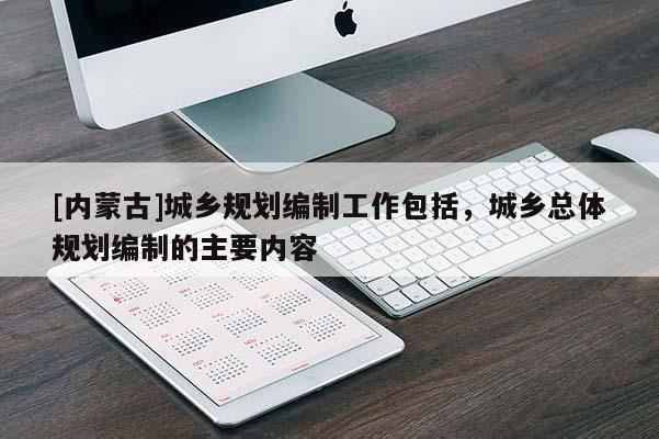 [內蒙古]城鄉規劃編制工作包括，城鄉總體規劃編制的主要內容