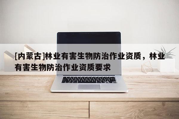[內蒙古]林業有害生物防治作業資質，林業有害生物防治作業資質要求