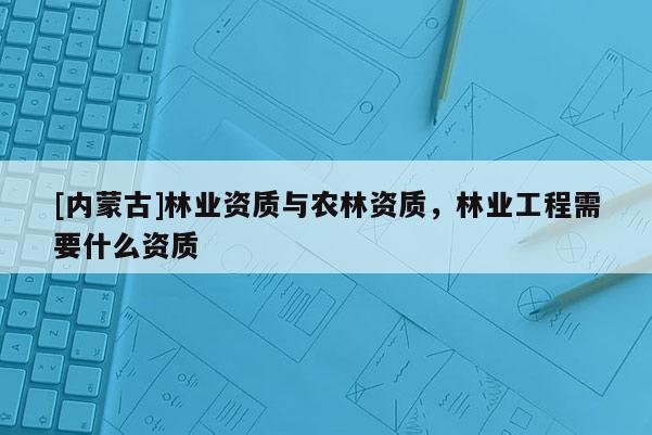 [內蒙古]林業資質與農林資質，林業工程需要什么資質