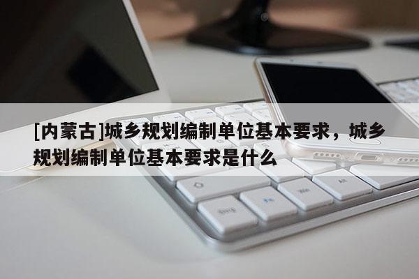 [內蒙古]城鄉規劃編制單位基本要求，城鄉規劃編制單位基本要求是什么