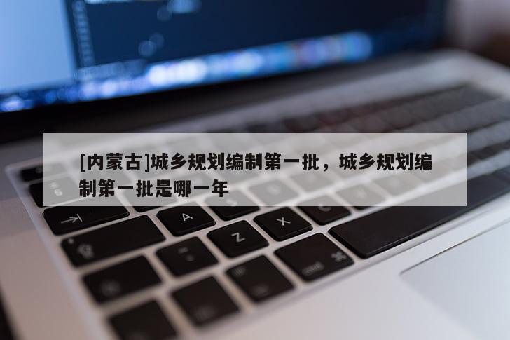 [內蒙古]城鄉(xiāng)規(guī)劃編制第一批，城鄉(xiāng)規(guī)劃編制第一批是哪一年