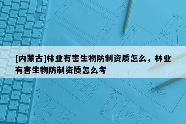 [內蒙古]林業有害生物防制資質怎么，林業有害生物防制資質怎么考