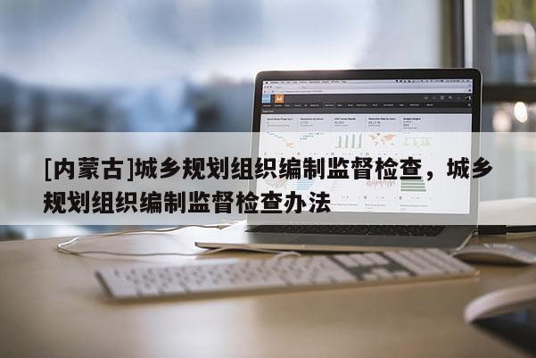 [內(nèi)蒙古]城鄉(xiāng)規(guī)劃組織編制監(jiān)督檢查，城鄉(xiāng)規(guī)劃組織編制監(jiān)督檢查辦法