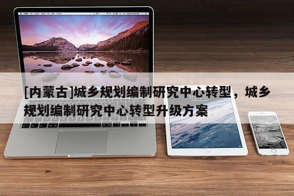 [內蒙古]城鄉規劃編制研究中心轉型，城鄉規劃編制研究中心轉型升級方案