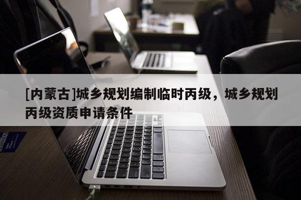 [內(nèi)蒙古]城鄉(xiāng)規(guī)劃編制臨時(shí)丙級(jí)，城鄉(xiāng)規(guī)劃丙級(jí)資質(zhì)申請(qǐng)條件