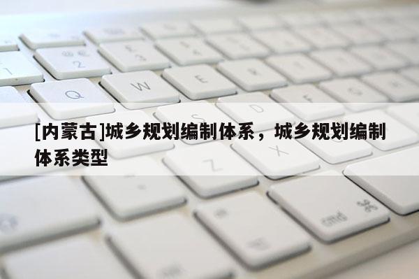 [內蒙古]城鄉規劃編制體系，城鄉規劃編制體系類型