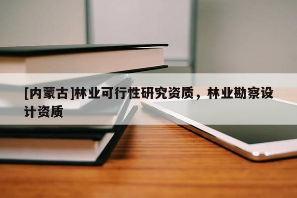 [內(nèi)蒙古]林業(yè)可行性研究資質(zhì)，林業(yè)勘察設(shè)計資質(zhì)