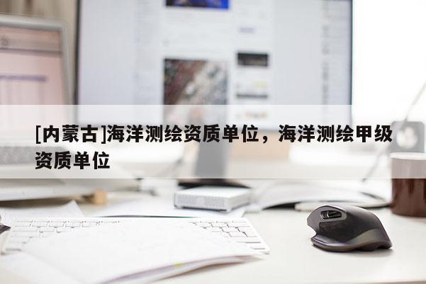 [內蒙古]海洋測繪資質單位，海洋測繪甲級資質單位