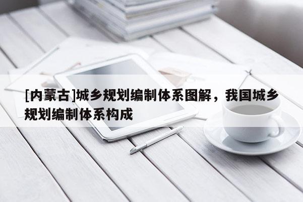 [內(nèi)蒙古]城鄉(xiāng)規(guī)劃編制體系圖解，我國(guó)城鄉(xiāng)規(guī)劃編制體系構(gòu)成