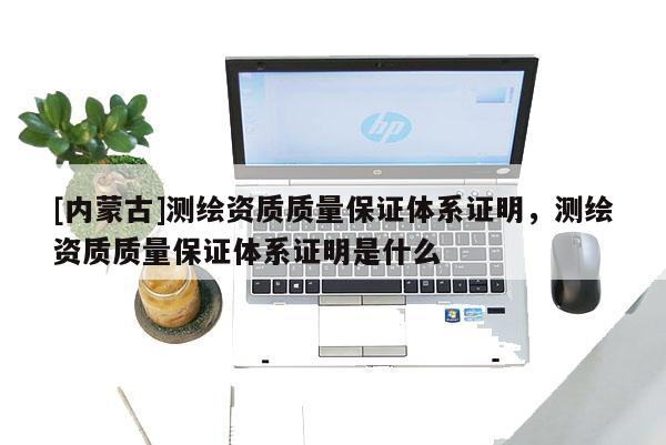 [內蒙古]測繪資質質量保證體系證明，測繪資質質量保證體系證明是什么