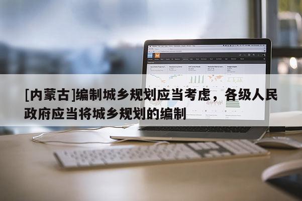 [內蒙古]編制城鄉規劃應當考慮，各級人民政府應當將城鄉規劃的編制