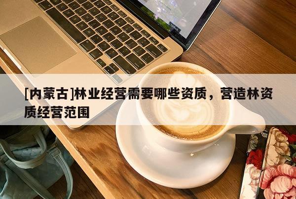[內蒙古]林業經營需要哪些資質，營造林資質經營范圍