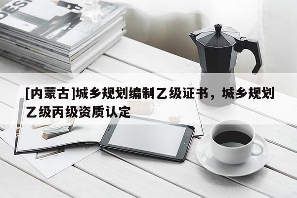 [內蒙古]城鄉規劃編制乙級證書，城鄉規劃乙級丙級資質認定