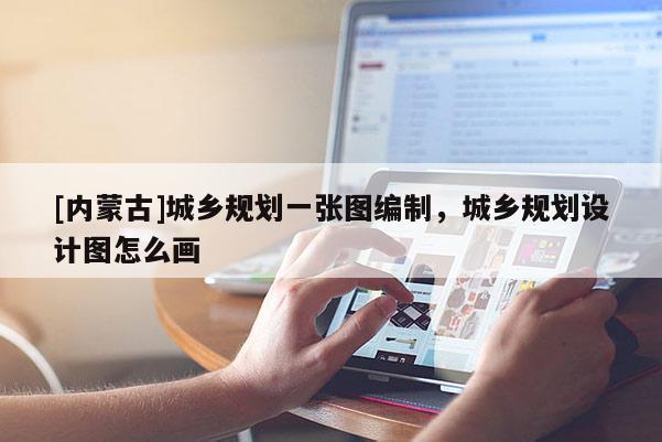 [內蒙古]城鄉規劃一張圖編制，城鄉規劃設計圖怎么畫