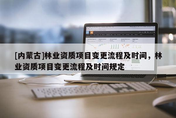 [內蒙古]林業資質項目變更流程及時間，林業資質項目變更流程及時間規定