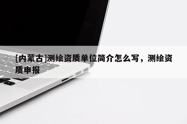 [內蒙古]測繪資質單位簡介怎么寫，測繪資質申報